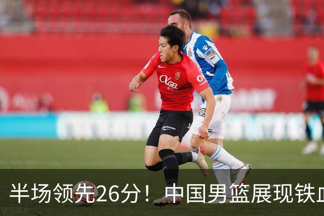 半场领先26分！中国男篮展现铁血防守，零失误球员闪耀，杨瀚森问题显现