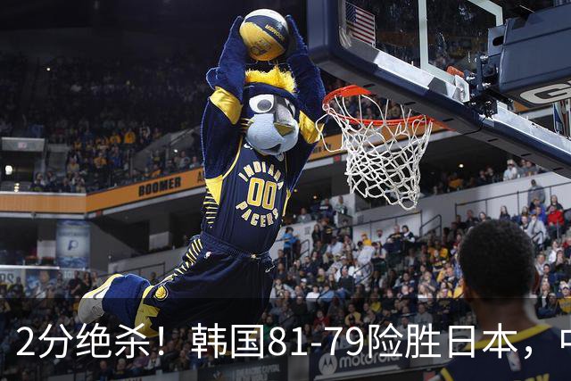 2分绝杀！韩国81-79险胜日本，中国男篮躺赢突围，惊险挺进世亚预下一轮